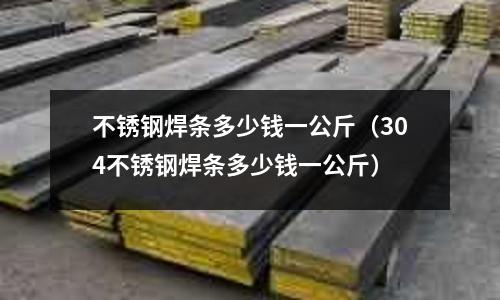 不銹鋼焊條多少錢一公斤（304不銹鋼焊條多少錢一公斤）