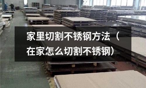 家里切割不銹鋼方法(在家怎么切割不銹鋼)