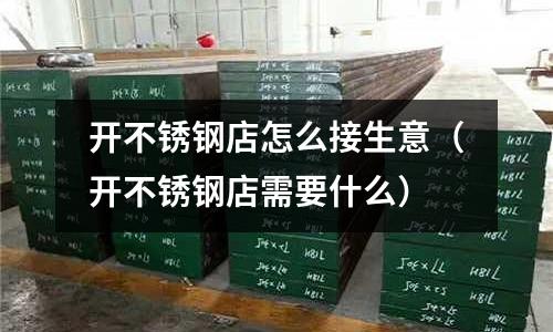 開不銹鋼店怎么接生意(開不銹鋼店需要什么)
