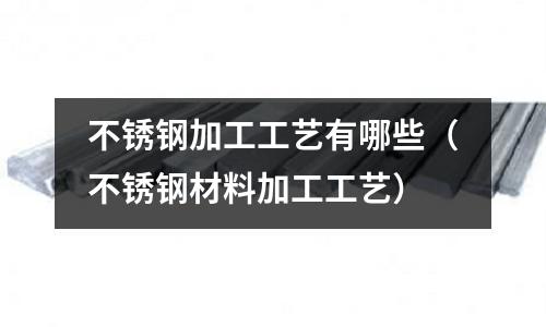 不銹鋼加工工藝有哪些(不銹鋼材料加工工藝)