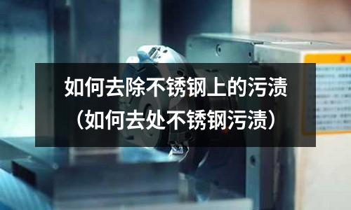 如何去除不銹鋼上的污漬（如何去處不銹鋼污漬）
