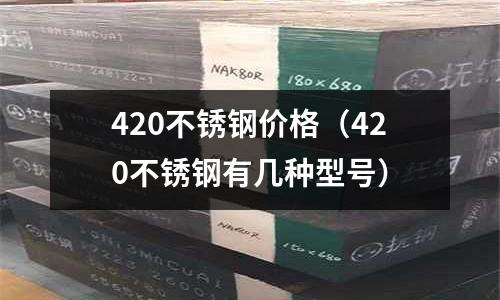 420不銹鋼價(jià)格(420不銹鋼有幾種型號)