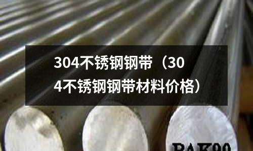 304不銹鋼鋼帶(304不銹鋼鋼帶材料價(jià)格)