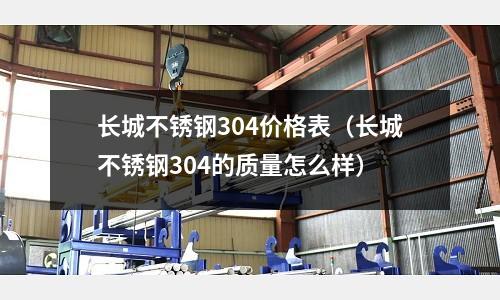 長城不銹鋼304價格表(長城不銹鋼304的質量怎么樣)