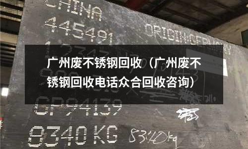 廣州廢不銹鋼回收(廣州廢不銹鋼回收電話眾合回收咨詢)