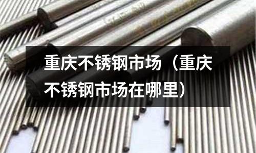 重慶不銹鋼市場(重慶不銹鋼市場在哪里)