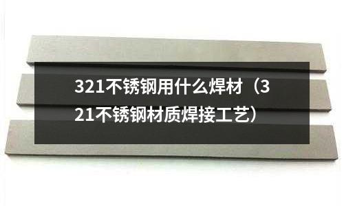 321不銹鋼用什么焊材(321不銹鋼材質(zhì)焊接工藝)