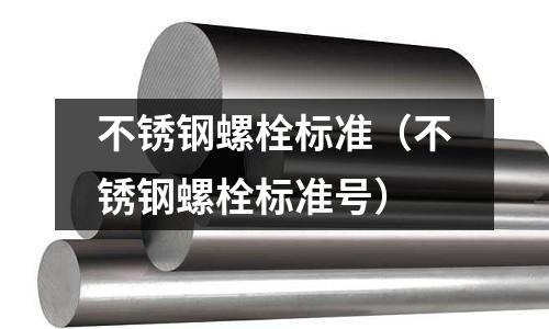 不銹鋼螺栓標(biāo)準(zhǔn)(不銹鋼螺栓標(biāo)準(zhǔn)號(hào))