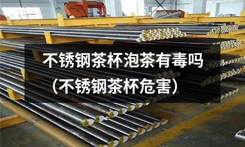 不銹鋼茶杯泡茶有毒嗎（不銹鋼茶杯危害）