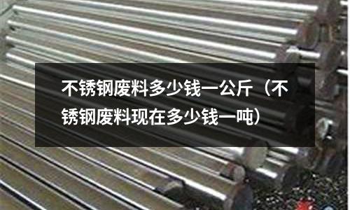 不銹鋼廢料多少錢一公斤(不銹鋼廢料現(xiàn)在多少錢一噸)