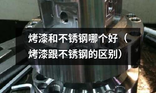 烤漆和不銹鋼哪個好(烤漆跟不銹鋼的區別)