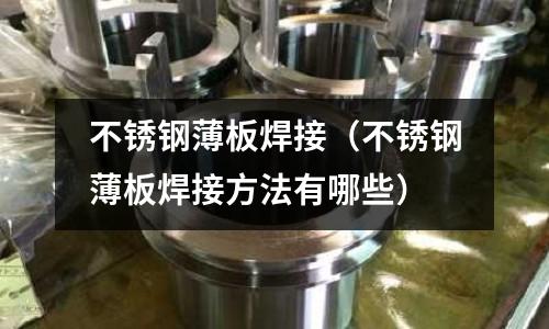不銹鋼薄板焊接(不銹鋼薄板焊接方法有哪些)