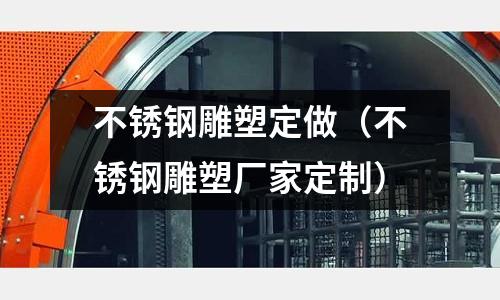 不銹鋼雕塑定做（不銹鋼雕塑廠家定制）