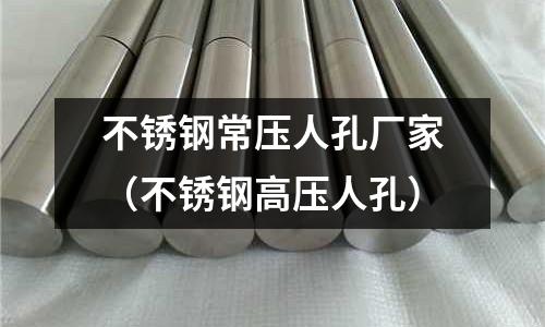 不銹鋼常壓人孔廠家(不銹鋼高壓人孔)