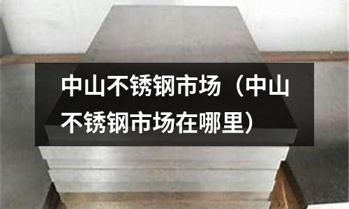 中山不銹鋼市場(中山不銹鋼市場在哪里)