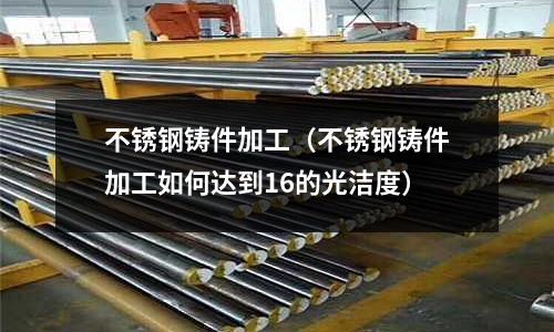 不銹鋼鑄件加工(不銹鋼鑄件加工如何達到16的光潔度)