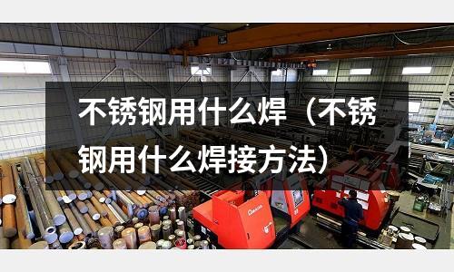 不銹鋼用什么焊（不銹鋼用什么焊接方法）