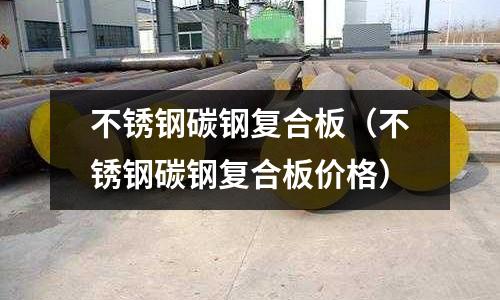 不銹鋼碳鋼復合板（不銹鋼碳鋼復合板價格）