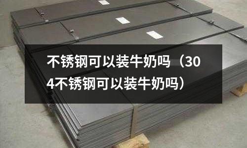 不銹鋼可以裝牛奶嗎(304不銹鋼可以裝牛奶嗎)