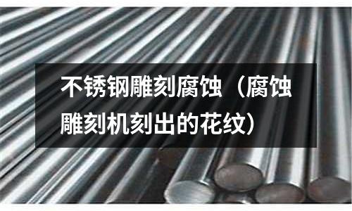不銹鋼雕刻腐蝕（腐蝕雕刻機(jī)刻出的花紋）
