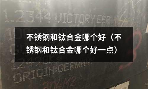 不銹鋼和鈦合金哪個(gè)好(不銹鋼和鈦合金哪個(gè)好一點(diǎn))