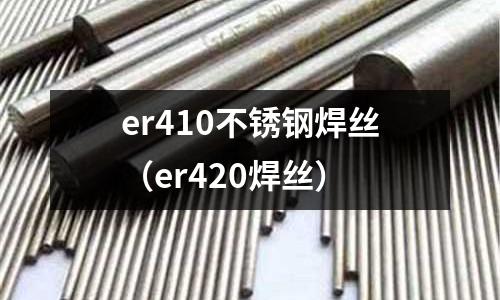 er410不銹鋼焊絲(er420焊絲)