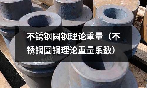 不銹鋼圓鋼理論重量（不銹鋼圓鋼理論重量系數）
