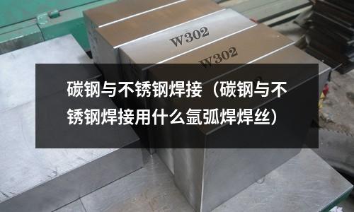碳鋼與不銹鋼焊接(碳鋼與不銹鋼焊接用什么氬弧焊焊絲)