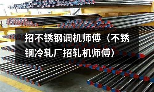 招不銹鋼調機師傅（不銹鋼冷軋廠招軋機師傅）