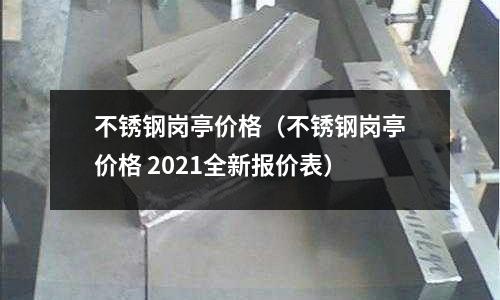 不銹鋼崗亭價格（不銹鋼崗亭價格 2021全新報價表）