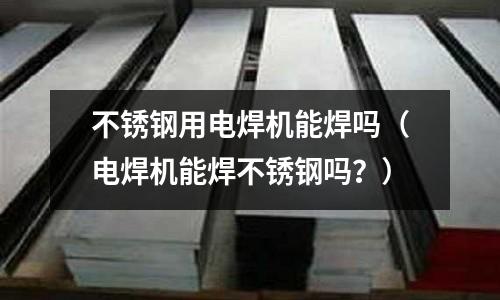 不銹鋼用電焊機能焊嗎（電焊機能焊不銹鋼嗎？）