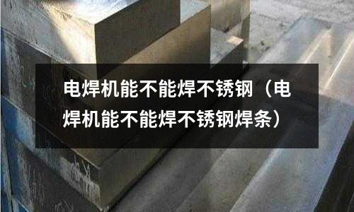電焊機能不能焊不銹鋼（電焊機能不能焊不銹鋼焊條）
