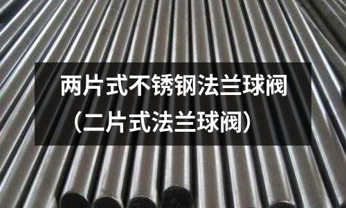 兩片式不銹鋼法蘭球閥（二片式法蘭球閥）