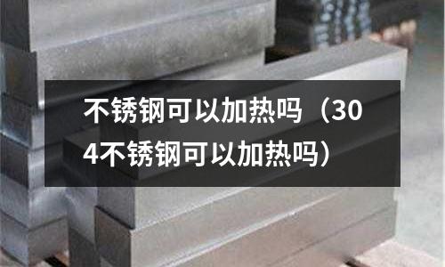 不銹鋼可以加熱嗎（304不銹鋼可以加熱嗎）