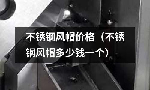 不銹鋼風(fēng)帽價格(不銹鋼風(fēng)帽多少錢一個)