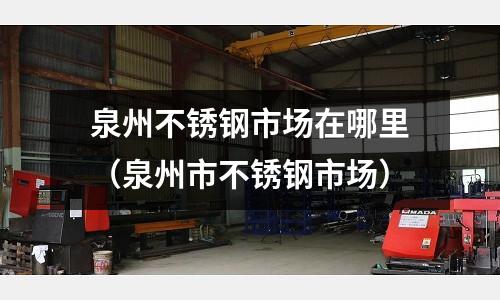 泉州不銹鋼市場(chǎng)在哪里(泉州市不銹鋼市場(chǎng))