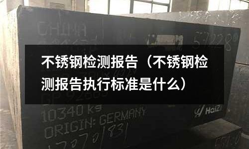 不銹鋼檢測(cè)報(bào)告（不銹鋼檢測(cè)報(bào)告執(zhí)行標(biāo)準(zhǔn)是什么）