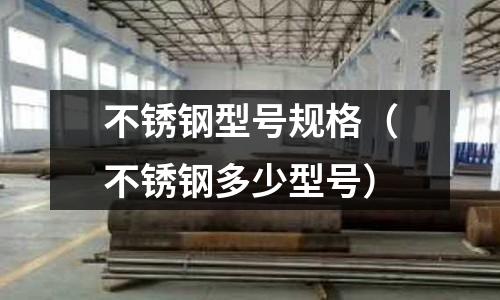 不銹鋼型號(hào)規(guī)格（不銹鋼多少型號(hào)）