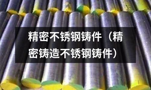 精密不銹鋼鑄件（精密鑄造不銹鋼鑄件）