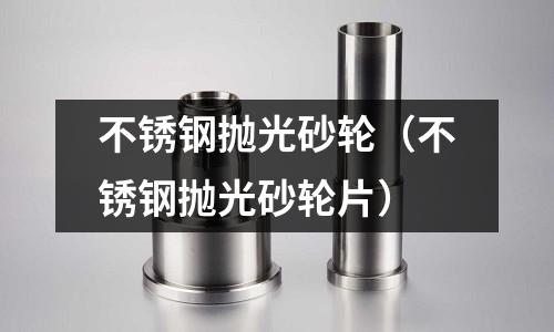 不銹鋼拋光砂輪(不銹鋼拋光砂輪片)