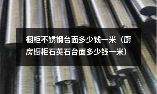 櫥柜不銹鋼臺面多少錢一米（廚房櫥柜石英石臺面多少錢一米）