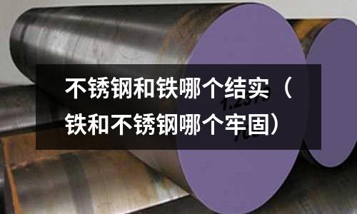 不銹鋼和鐵哪個結實（鐵和不銹鋼哪個牢固）
