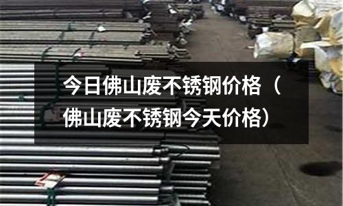 今日佛山廢不銹鋼價格(佛山廢不銹鋼今天價格)