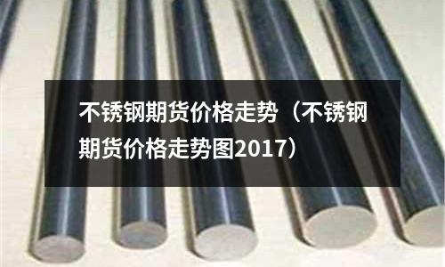 不銹鋼期貨價(jià)格走勢(不銹鋼期貨價(jià)格走勢圖2017)