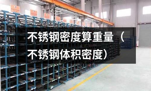 不銹鋼密度算重量(不銹鋼體積密度)