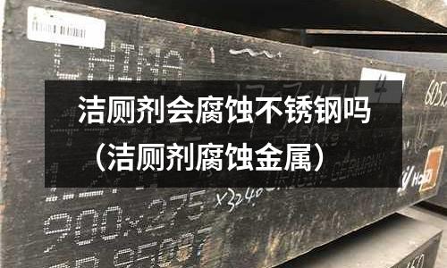 潔廁劑會腐蝕不銹鋼嗎（潔廁劑腐蝕金屬）