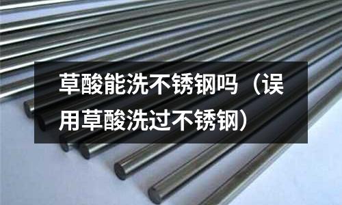 草酸能洗不銹鋼嗎(誤用草酸洗過(guò)不銹鋼)