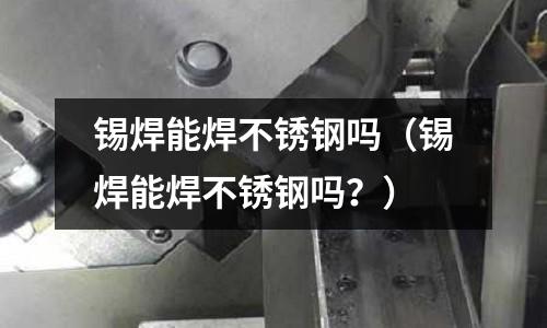 錫焊能焊不銹鋼嗎(錫焊能焊不銹鋼嗎?)