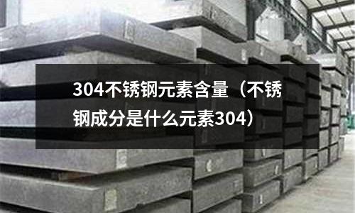 304不銹鋼元素含量(不銹鋼成分是什么元素304)