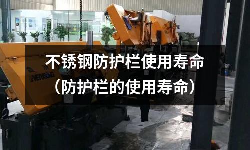 不銹鋼防護(hù)欄使用壽命(防護(hù)欄的使用壽命)